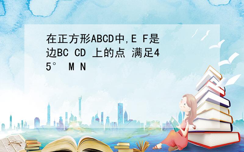 在正方形ABCD中,E F是边BC CD 上的点 满足45° M N