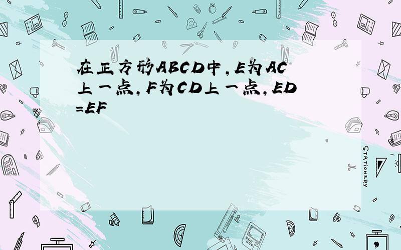 在正方形ABCD中,E为AC上一点,F为CD上一点,ED=EF