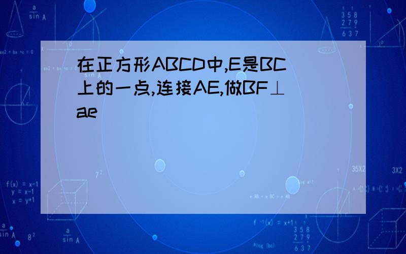 在正方形ABCD中,E是BC上的一点,连接AE,做BF⊥ae