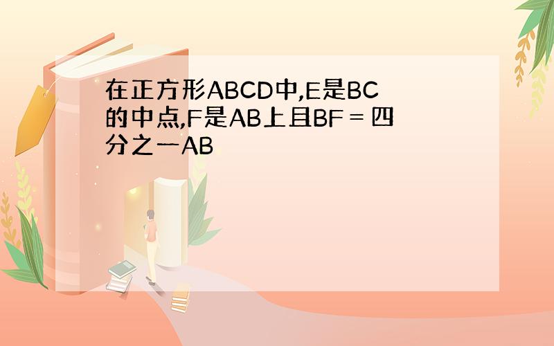 在正方形ABCD中,E是BC的中点,F是AB上且BF＝四分之一AB