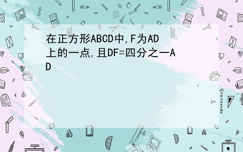 在正方形ABCD中,F为AD上的一点,且DF=四分之一AD