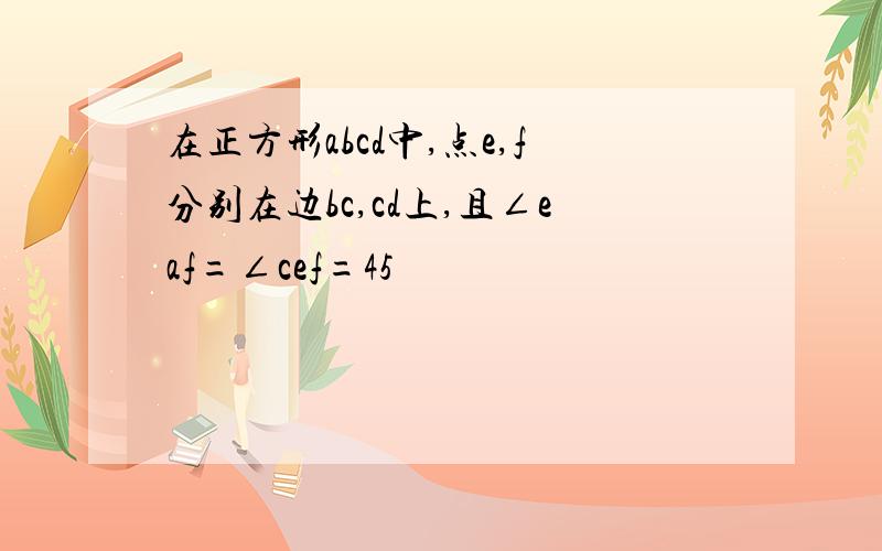 在正方形abcd中,点e,f分别在边bc,cd上,且∠eaf=∠cef=45