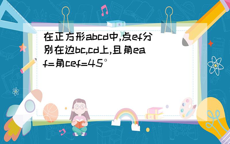 在正方形abcd中,点ef分别在边bc,cd上,且角eaf=角cef=45°