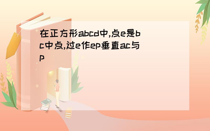 在正方形abcd中,点e是bc中点,过e作ep垂直ac与p