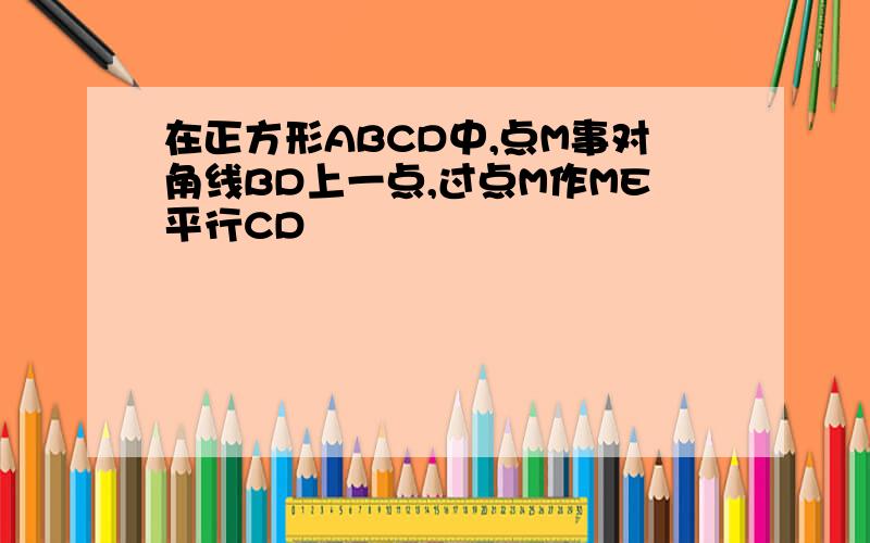 在正方形ABCD中,点M事对角线BD上一点,过点M作ME平行CD