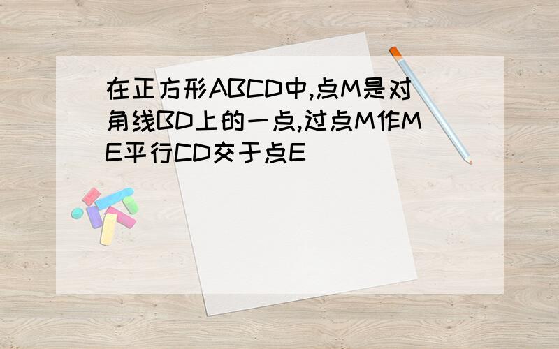 在正方形ABCD中,点M是对角线BD上的一点,过点M作ME平行CD交于点E