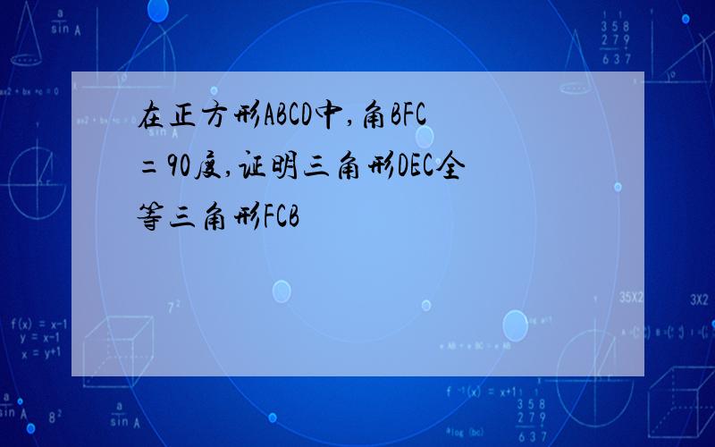 在正方形ABCD中,角BFC=90度,证明三角形DEC全等三角形FCB