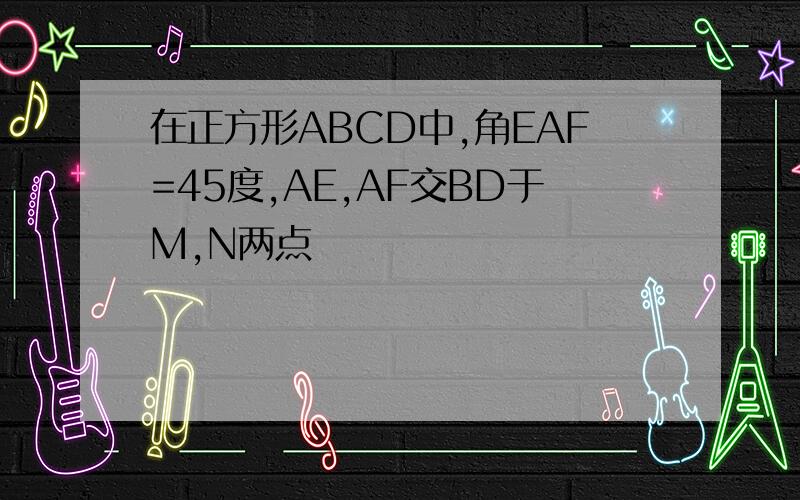 在正方形ABCD中,角EAF=45度,AE,AF交BD于M,N两点