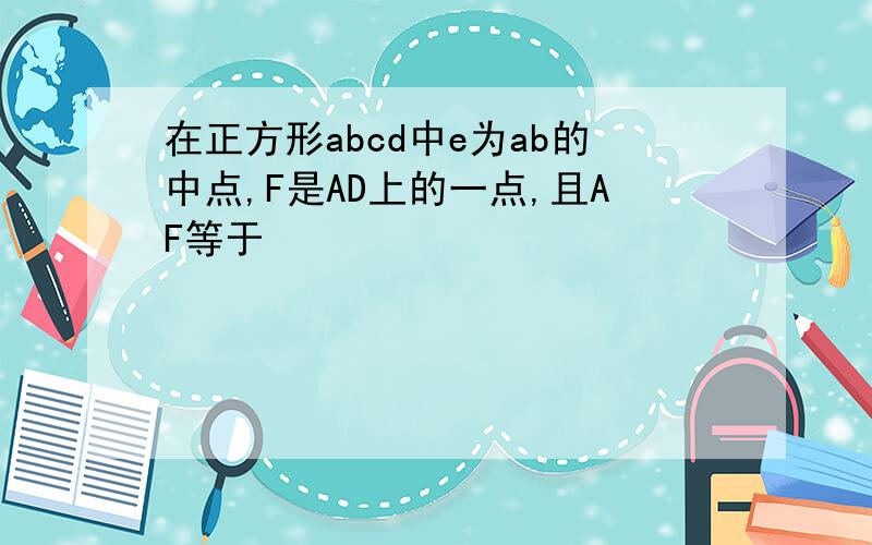 在正方形abcd中e为ab的中点,F是AD上的一点,且AF等于