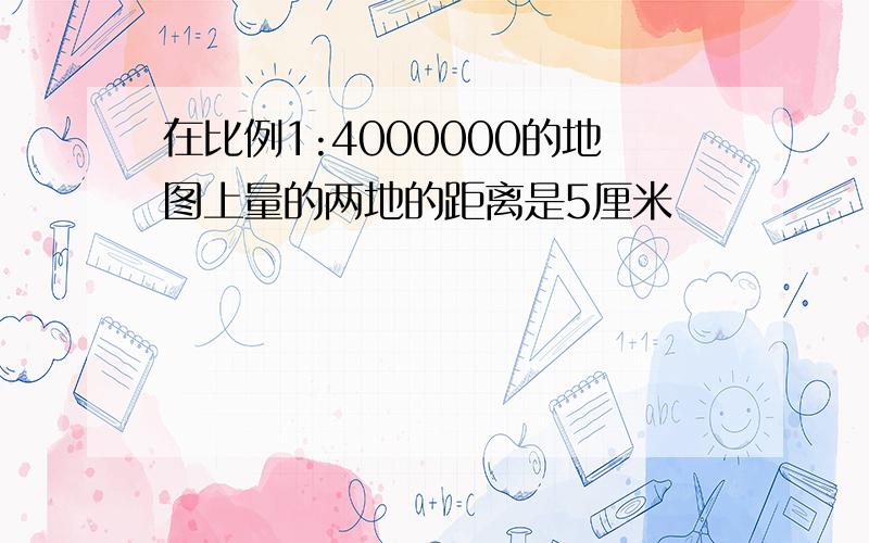 在比例1:4000000的地图上量的两地的距离是5厘米