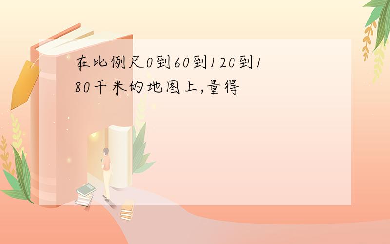 在比例尺0到60到120到180千米的地图上,量得