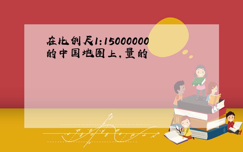 在比例尺1:15000000的中国地图上,量的