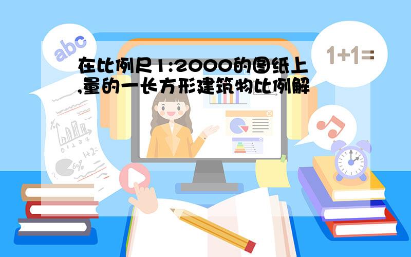 在比例尺1:2000的图纸上,量的一长方形建筑物比例解