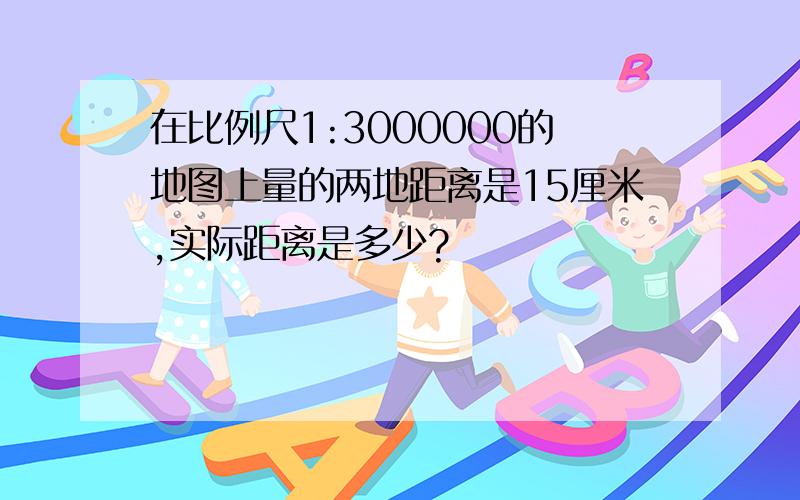 在比例尺1:3000000的地图上量的两地距离是15厘米,实际距离是多少?