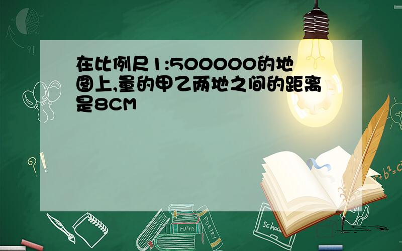 在比例尺1:500000的地图上,量的甲乙两地之间的距离是8CM