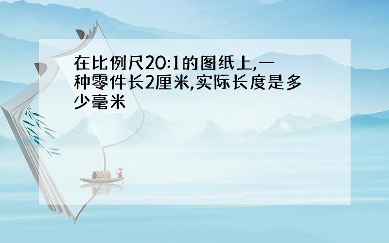 在比例尺20:1的图纸上,一种零件长2厘米,实际长度是多少毫米