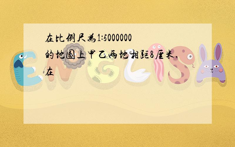 在比例尺为1:5000000的地图上甲乙两地相距8厘米,在