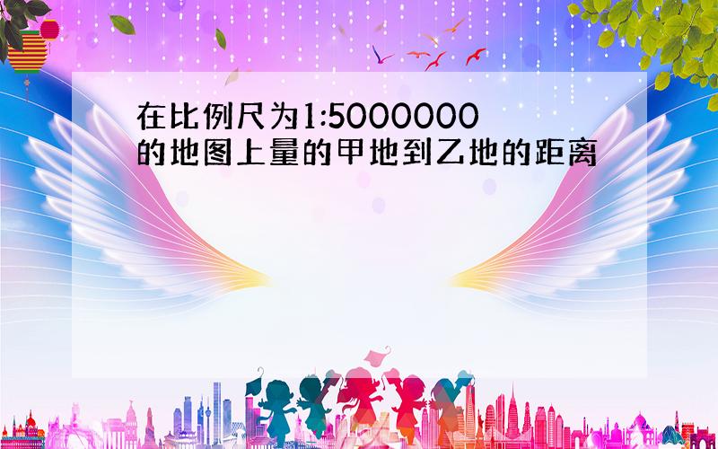 在比例尺为1:5000000的地图上量的甲地到乙地的距离