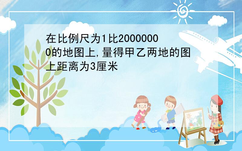 在比例尺为1比20000000的地图上,量得甲乙两地的图上距离为3厘米