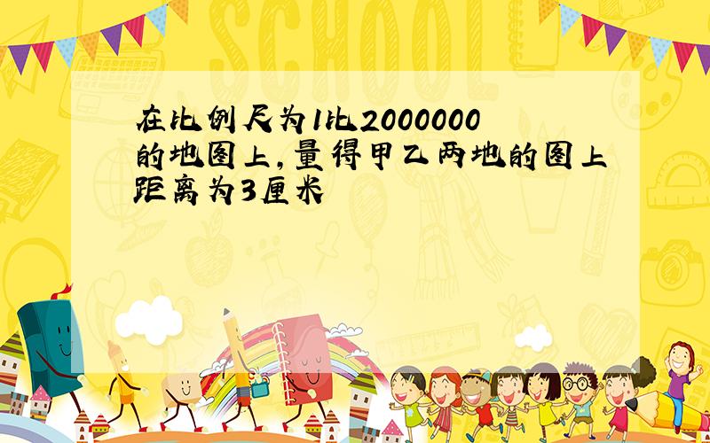 在比例尺为1比2000000的地图上,量得甲乙两地的图上距离为3厘米