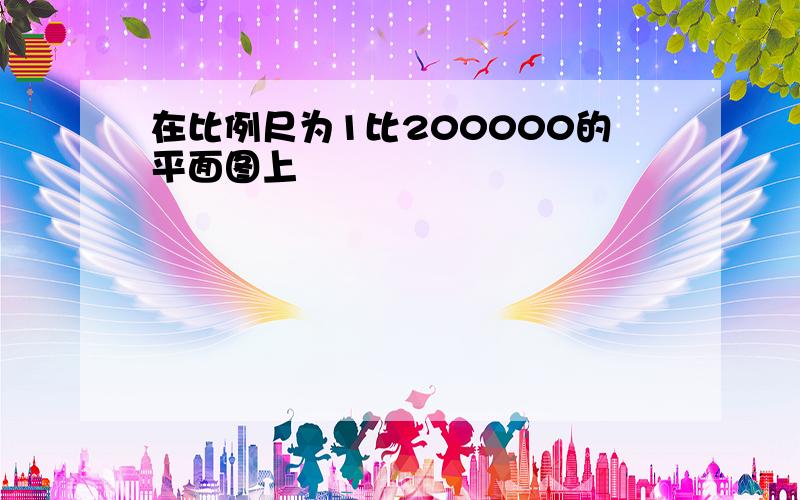 在比例尺为1比200000的平面图上