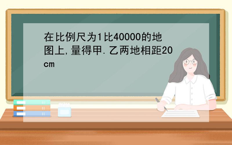 在比例尺为1比40000的地图上,量得甲.乙两地相距20cm