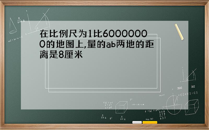 在比例尺为1比60000000的地图上,量的ab两地的距离是8厘米