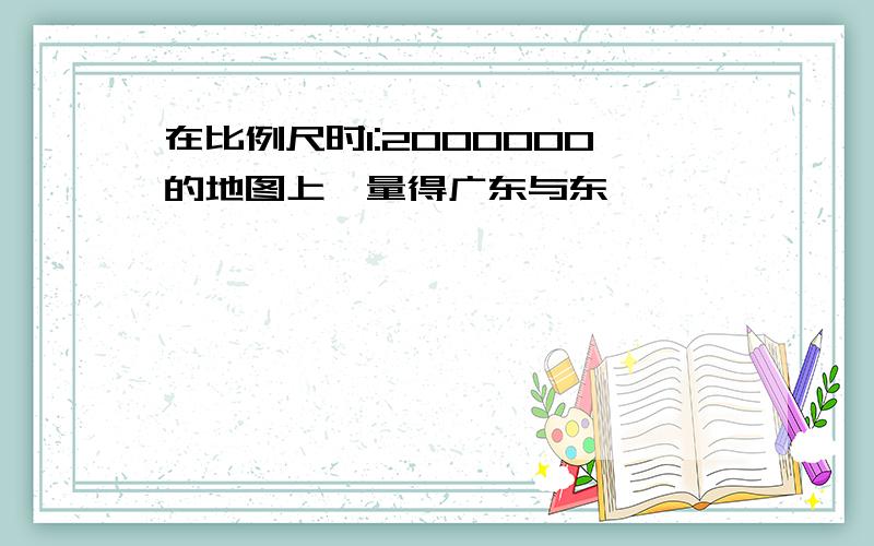 在比例尺时1:2000000的地图上,量得广东与东莞