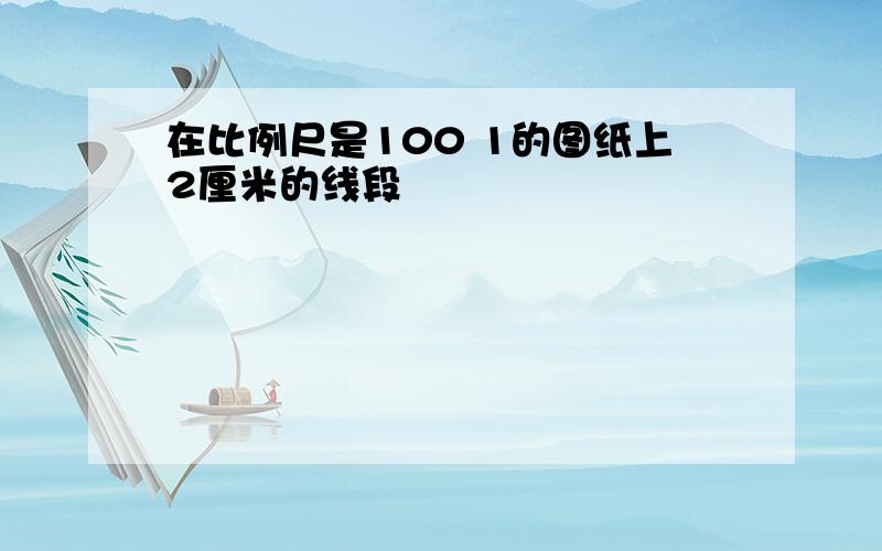 在比例尺是100 1的图纸上2厘米的线段