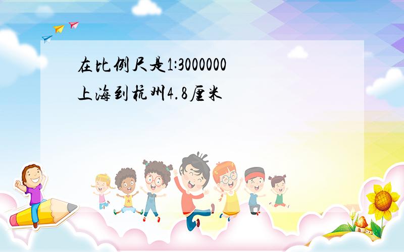 在比例尺是1:3000000上海到杭州4.8厘米