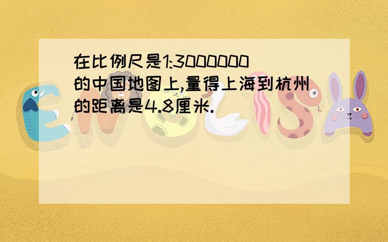 在比例尺是1:3000000的中国地图上,量得上海到杭州的距离是4.8厘米.