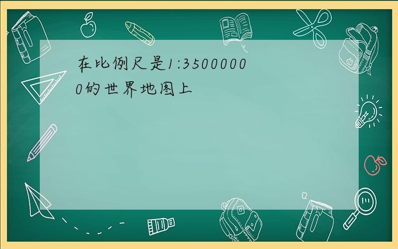 在比例尺是1:35000000的世界地图上