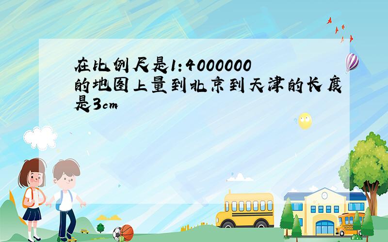 在比例尺是1:4000000的地图上量到北京到天津的长度是3cm