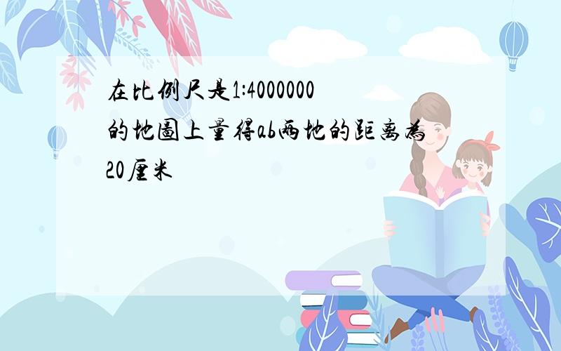 在比例尺是1:4000000的地图上量得ab两地的距离为20厘米