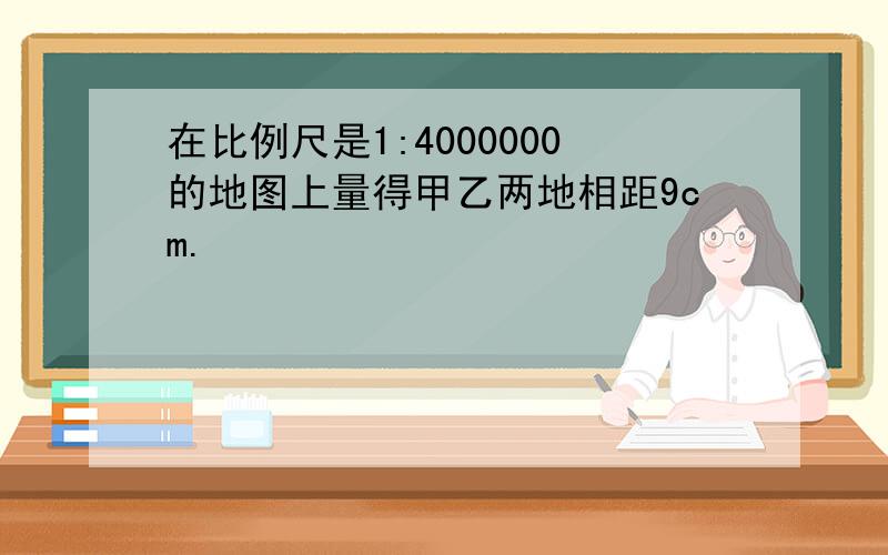 在比例尺是1:4000000的地图上量得甲乙两地相距9cm.