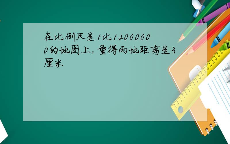 在比例尺是1比12000000的地图上,量得两地距离是3厘米