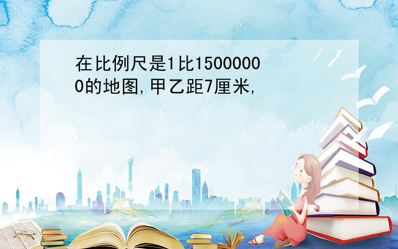 在比例尺是1比15000000的地图,甲乙距7厘米,