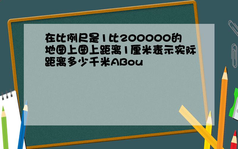 在比例尺是1比200000的地图上图上距离1厘米表示实际距离多少千米ABou