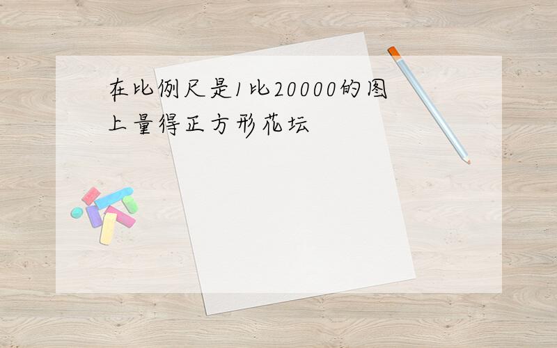 在比例尺是1比20000的图上量得正方形花坛