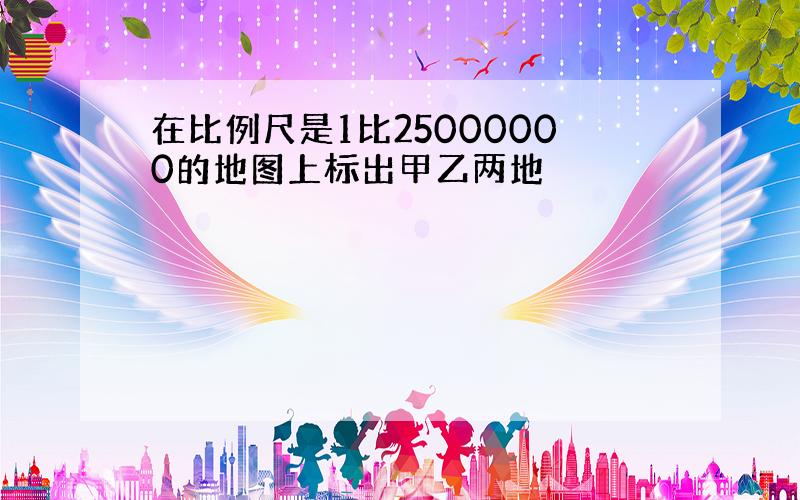 在比例尺是1比25000000的地图上标出甲乙两地