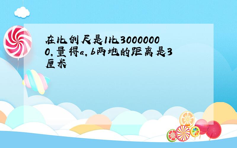 在比例尺是1比30000000,量得a,b两地的距离是3厘米