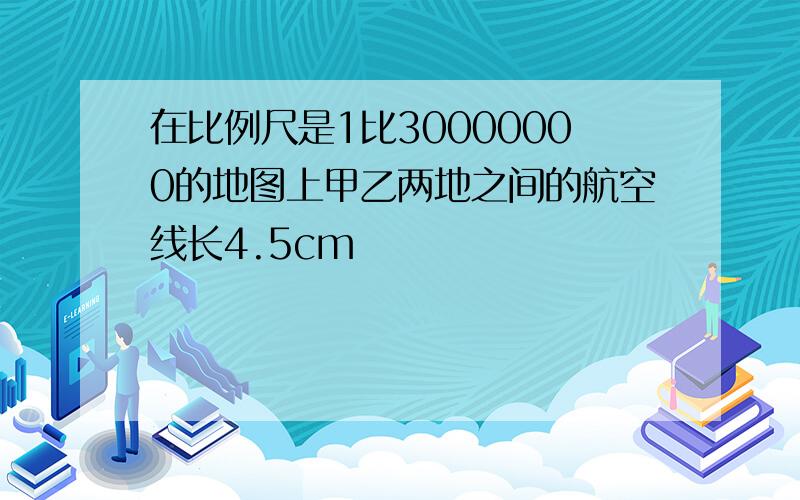 在比例尺是1比30000000的地图上甲乙两地之间的航空线长4.5cm