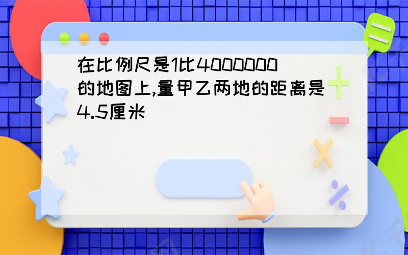 在比例尺是1比4000000的地图上,量甲乙两地的距离是4.5厘米]