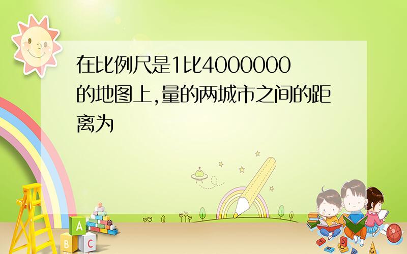 在比例尺是1比4000000的地图上,量的两城市之间的距离为