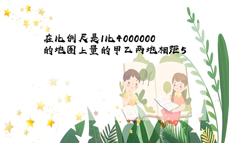 在比例尺是1比4000000的地图上量的甲乙两地相距5