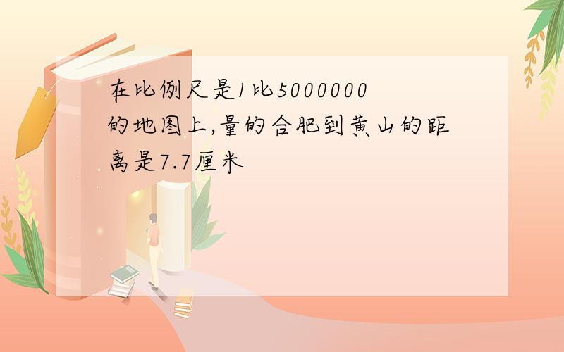 在比例尺是1比5000000的地图上,量的合肥到黄山的距离是7.7厘米