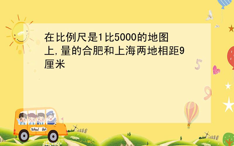 在比例尺是1比5000的地图上,量的合肥和上海两地相距9厘米