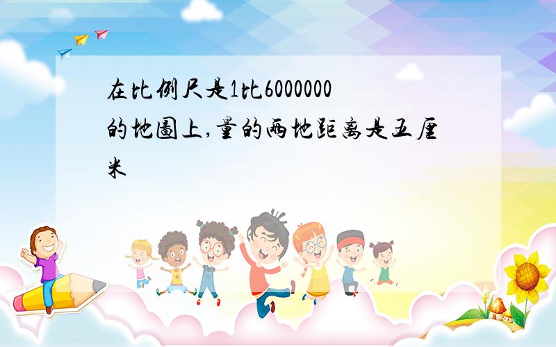 在比例尺是1比6000000的地图上,量的两地距离是五厘米