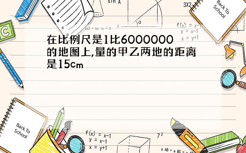 在比例尺是1比6000000的地图上,量的甲乙两地的距离是15cm