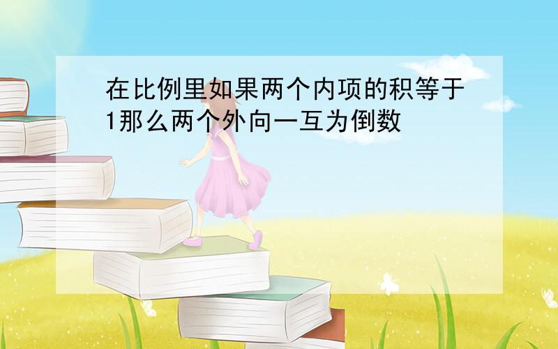 在比例里如果两个内项的积等于1那么两个外向一互为倒数